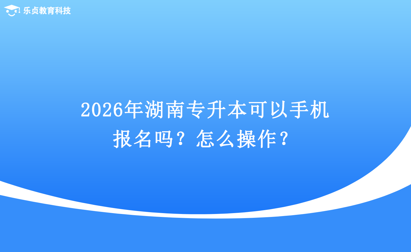 2026年湖南专升本可以手机报名吗?怎么操作?.png 2026年湖南专升本可以手机报名吗?怎么操作?.png