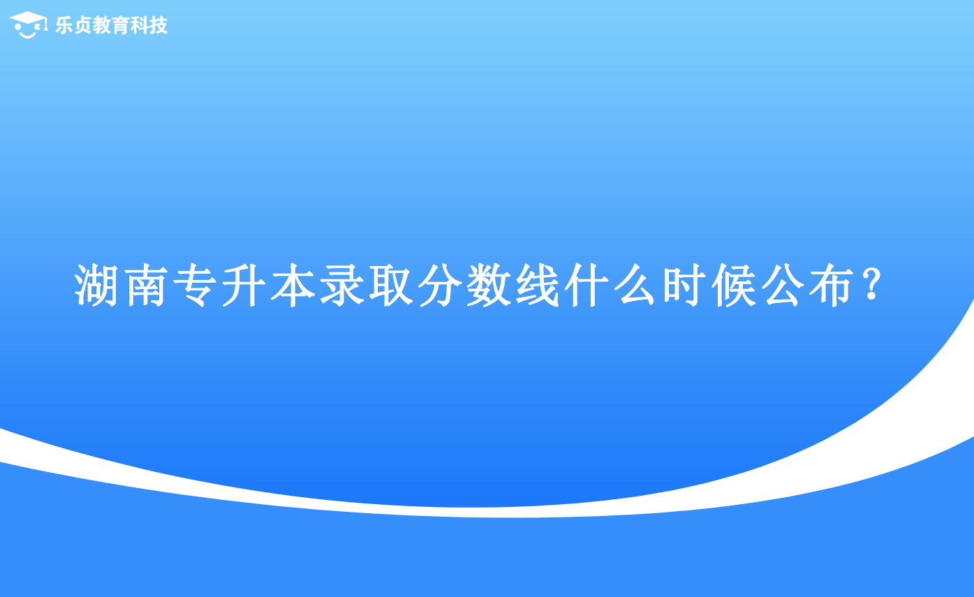 湖南专升本录取分数线什么时候公布?.png 湖南专升本录取分数线什么时候公布?.png