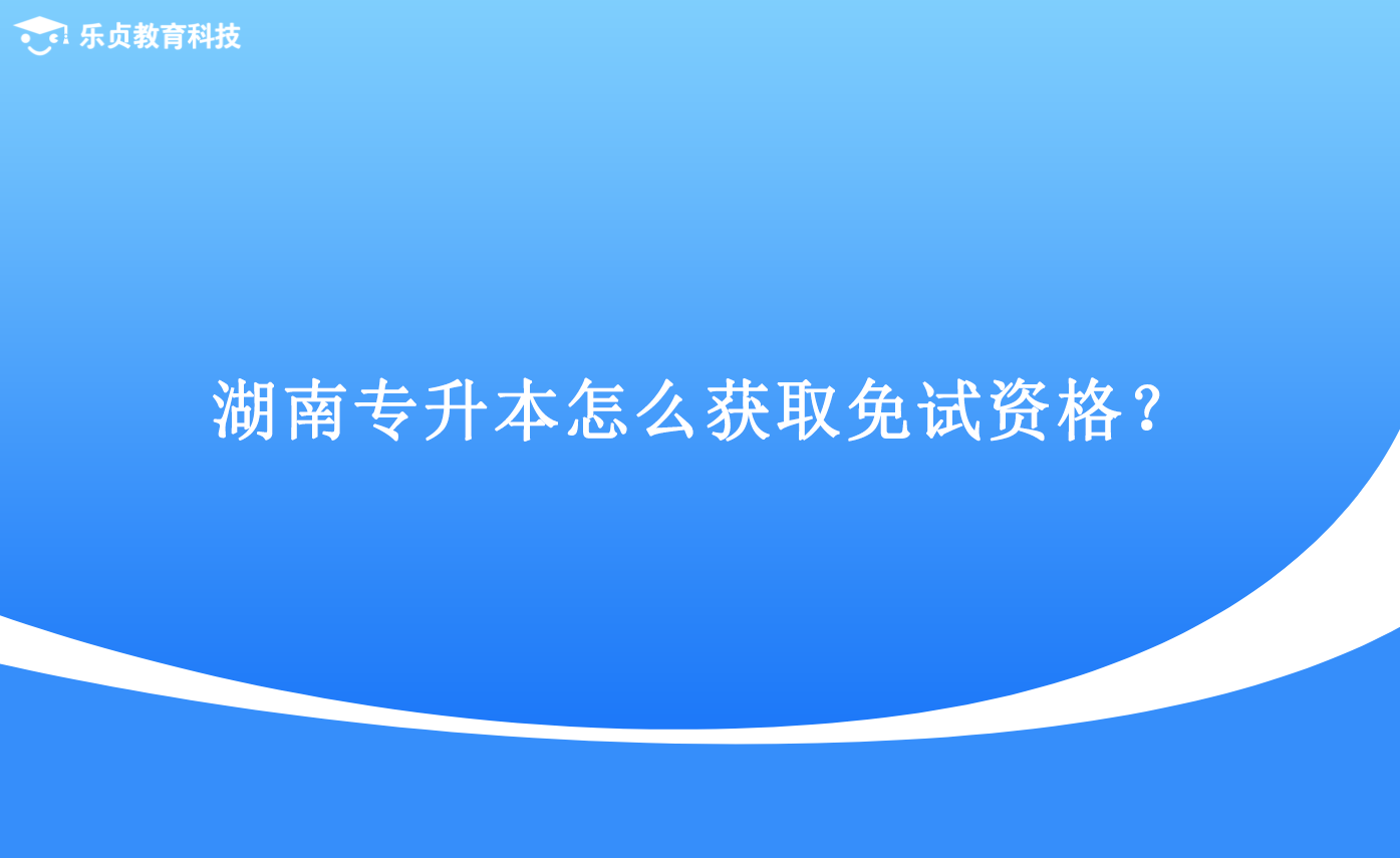 湖南专升本怎么获取免试资格?.png 湖南专升本怎么获取免试资格?.png