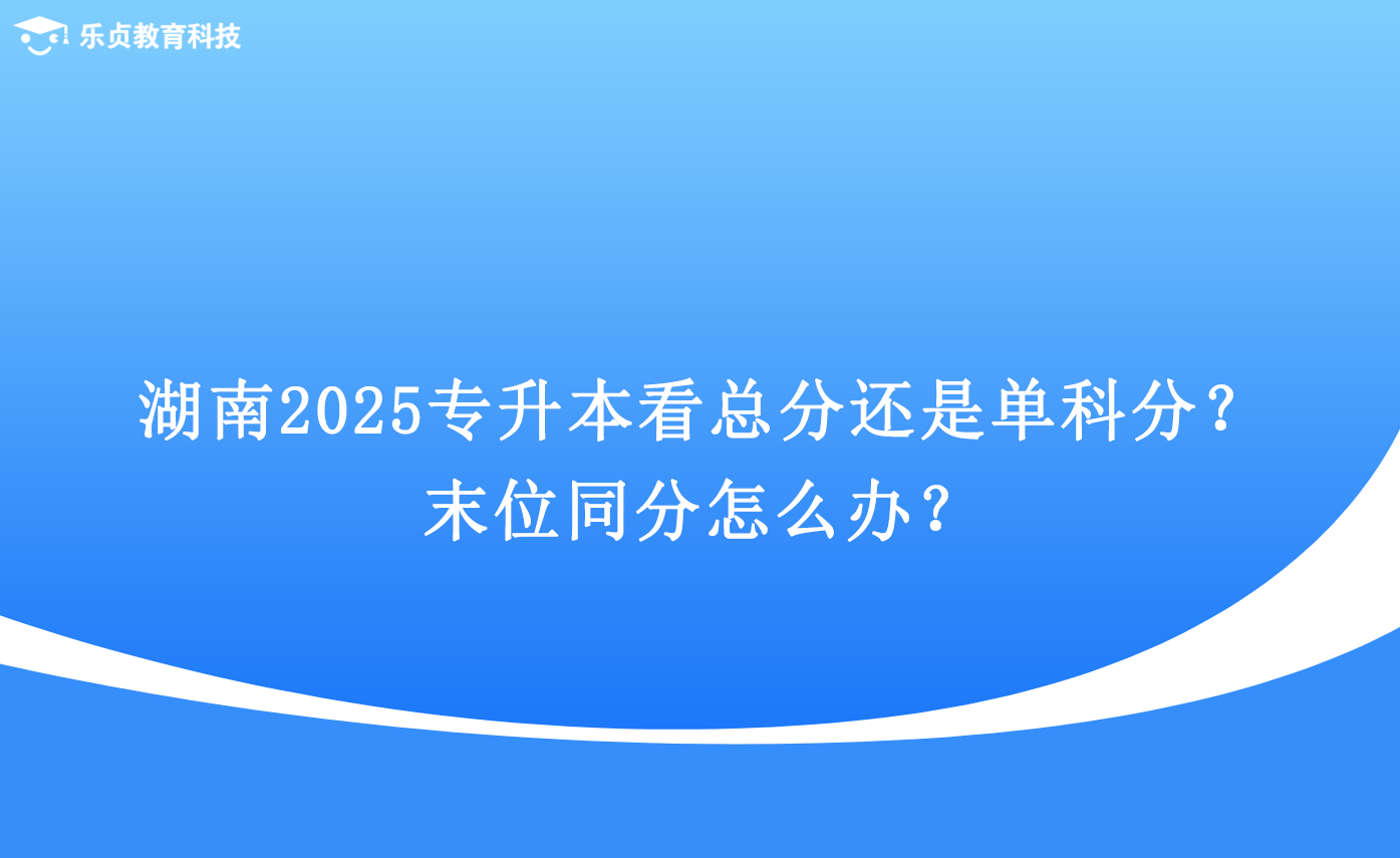 湖南2025专升本看总分还是单科分?末位同分怎么办?.png 湖南2025专升本看总分还是单科分?末位同分怎么办?.png